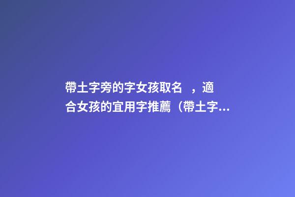 帶土字旁的字女孩取名，適合女孩的宜用字推薦（帶土字旁的字女孩取名寓意好的字）